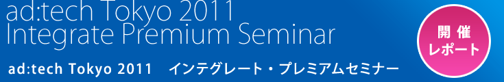 ad:tech Tokyo 2011 インテグレート・プレミアムセミナー開催レポート